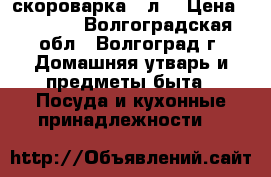 скороварка 6 л. › Цена ­ 1 000 - Волгоградская обл., Волгоград г. Домашняя утварь и предметы быта » Посуда и кухонные принадлежности   